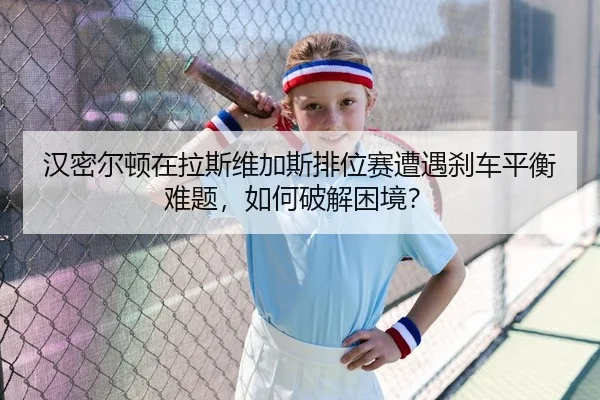 汉密尔顿在拉斯维加斯排位赛遭遇刹车平衡难题，如何破解困境？