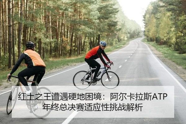 红土之王遭遇硬地困境：阿尔卡拉斯ATP年终总决赛适应性挑战解析